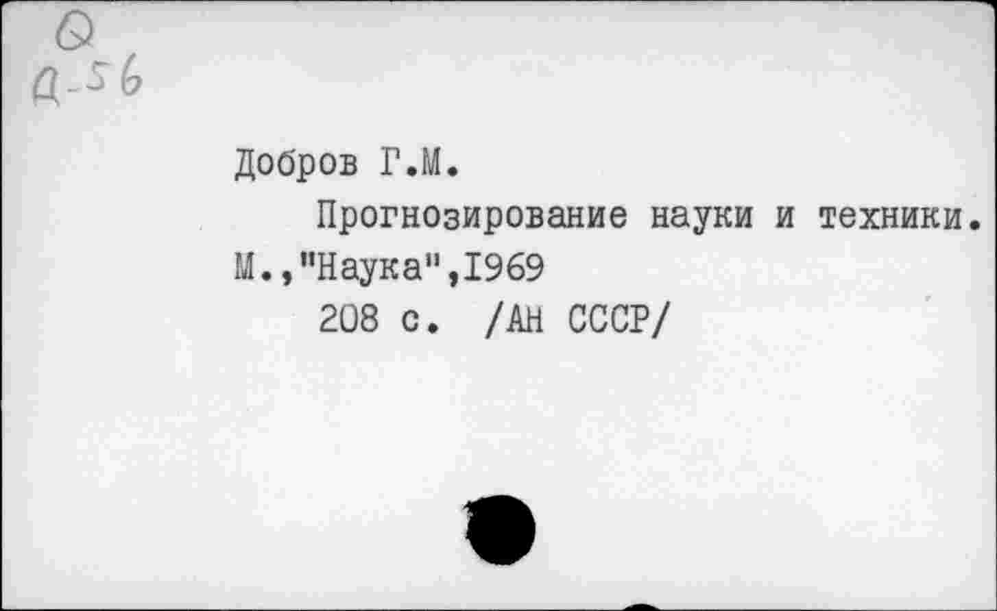 ﻿Добров Г.М.
Прогнозирование науки и техники.
М.,,'Наука",1969
208 с. /АН СССР/